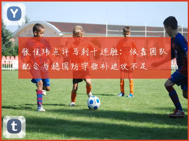 张佳玮点评马刺十连胜：依靠团队配合与稳固防守弥补进攻不足