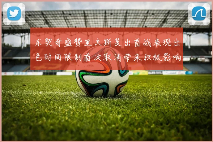 东契奇盛赞里夫斯复出首战表现出色时间限制首次取消带来积极影响