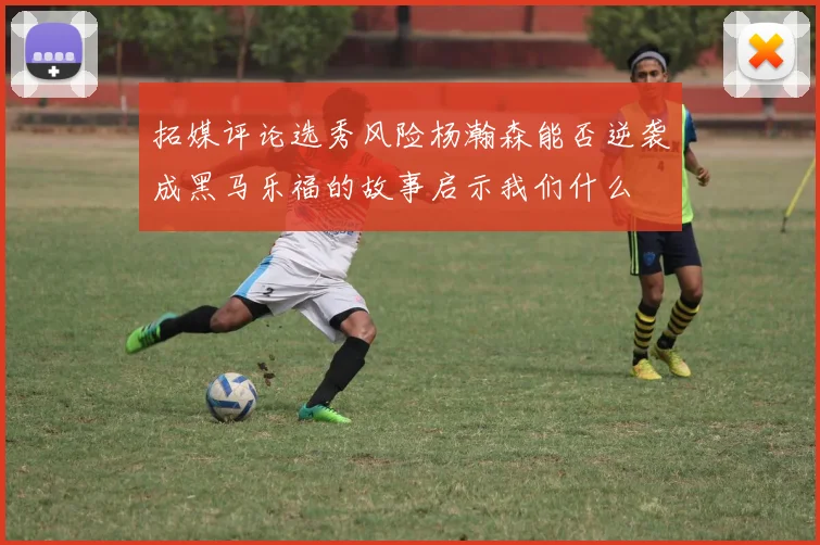 拓媒评论选秀风险杨瀚森能否逆袭成黑马乐福的故事启示我们什么