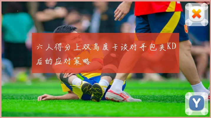 六人得分上双乌度卡谈对手包夹KD后的应对策略