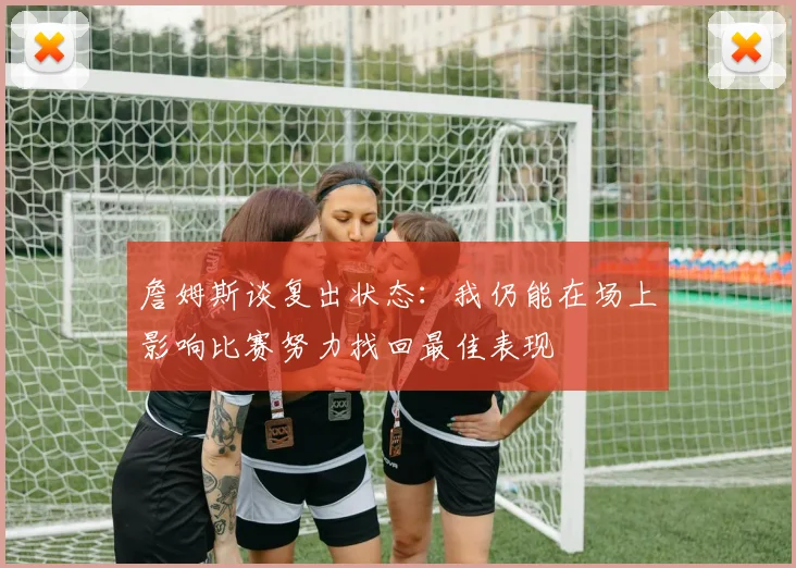 詹姆斯谈复出状态：我仍能在场上影响比赛努力找回最佳表现