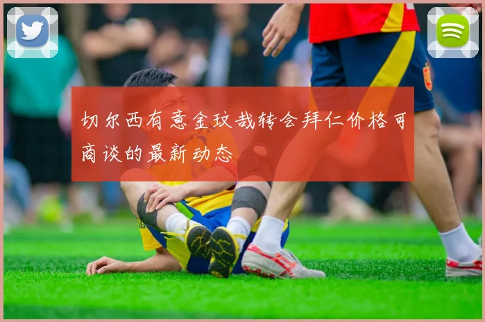 切尔西有意金玟哉转会拜仁价格可商谈的最新动态