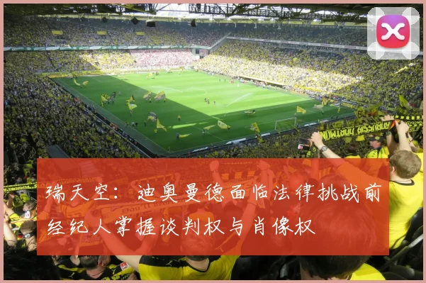 瑞天空：迪奥曼德面临法律挑战前经纪人掌握谈判权与肖像权