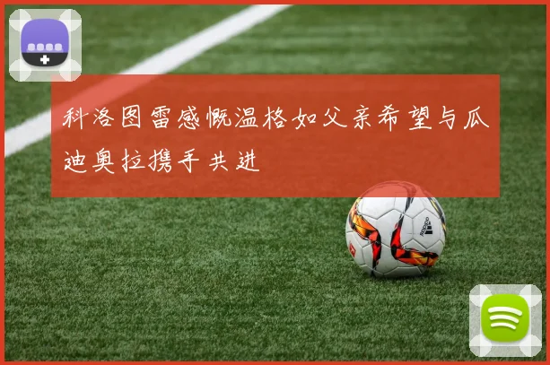 科洛图雷感慨温格如父亲希望与瓜迪奥拉携手共进