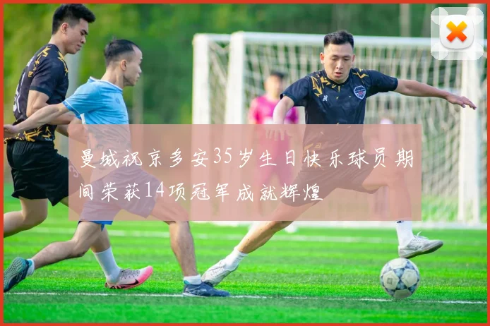 曼城祝京多安35岁生日快乐球员期间荣获14项冠军成就辉煌