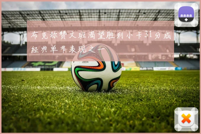 布克称赞文班渴望胜利小卡31分成经典单节表现之一