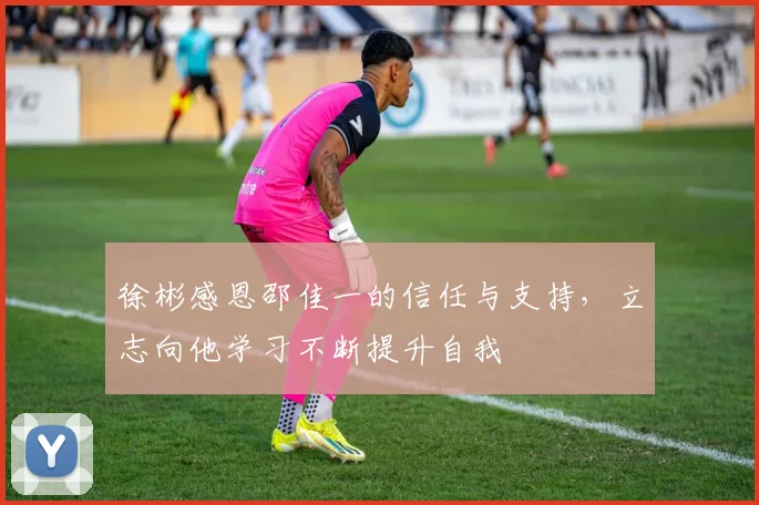 徐彬感恩邵佳一的信任与支持，立志向他学习不断提升自我