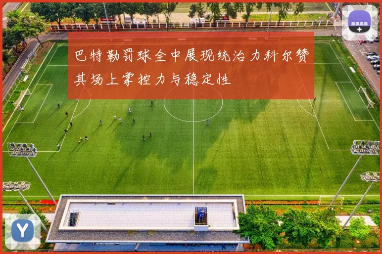 巴特勒罚球全中展现统治力科尔赞其场上掌控力与稳定性