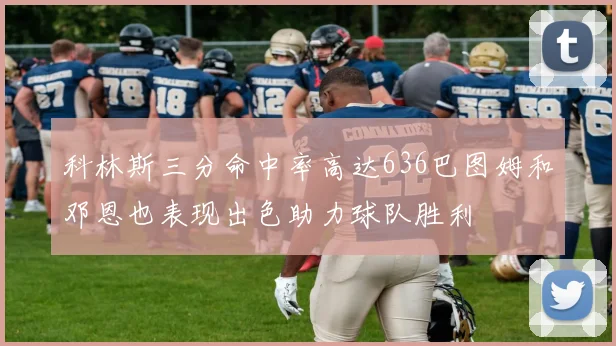科林斯三分命中率高达636巴图姆和邓恩也表现出色助力球队胜利
