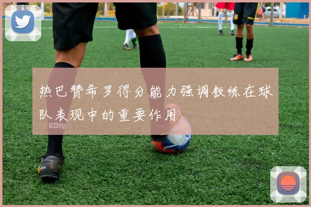 热巴赞希罗得分能力强调教练在球队表现中的重要作用