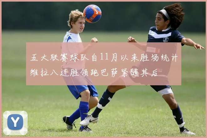 五大联赛球队自11月以来胜场统计维拉八连胜领跑巴萨紧随其后