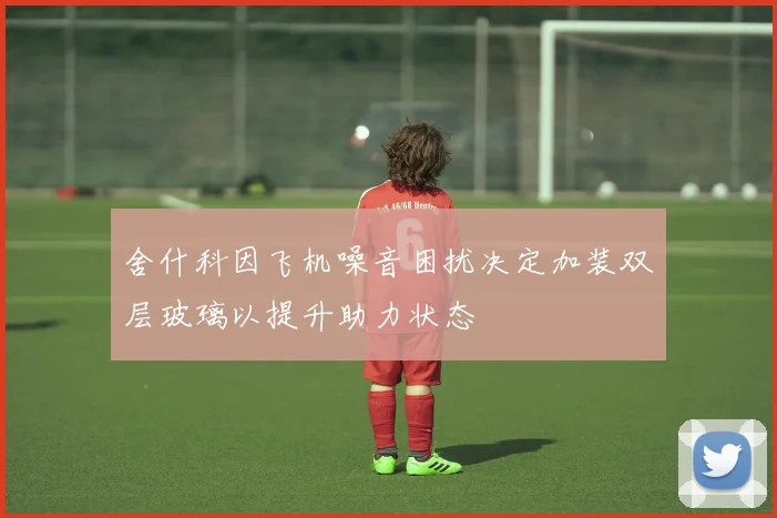 舍什科因飞机噪音困扰决定加装双层玻璃以提升助力状态