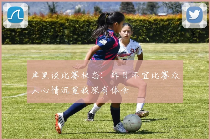 库里谈比赛状态：昨日不宜比赛众人心情沉重我深有体会