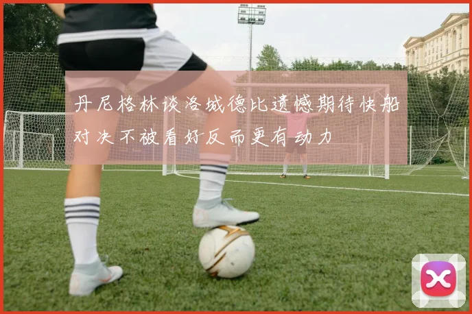 丹尼格林谈洛城德比遗憾期待快船对决不被看好反而更有动力