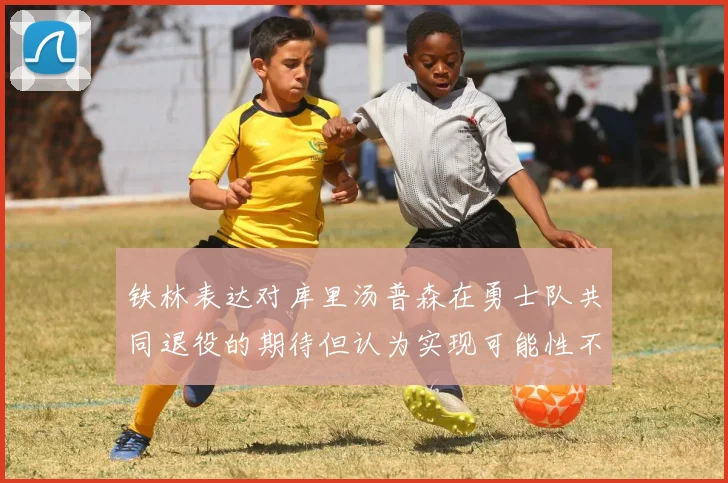 铁林表达对库里汤普森在勇士队共同退役的期待但认为实现可能性不大