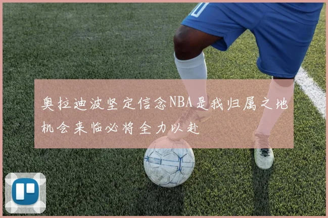 奥拉迪波坚定信念NBA是我归属之地机会来临必将全力以赴