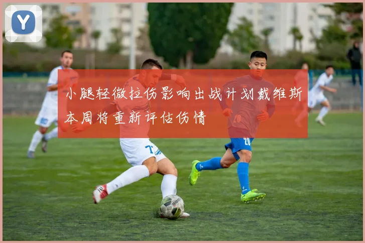 小腿轻微拉伤影响出战计划戴维斯本周将重新评估伤情