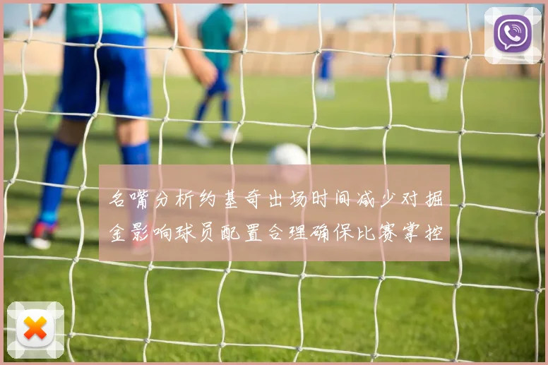 名嘴分析约基奇出场时间减少对掘金影响球员配置合理确保比赛掌控