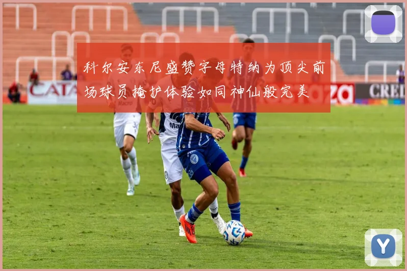 科尔安东尼盛赞字母特纳为顶尖前场球员掩护体验如同神仙般完美