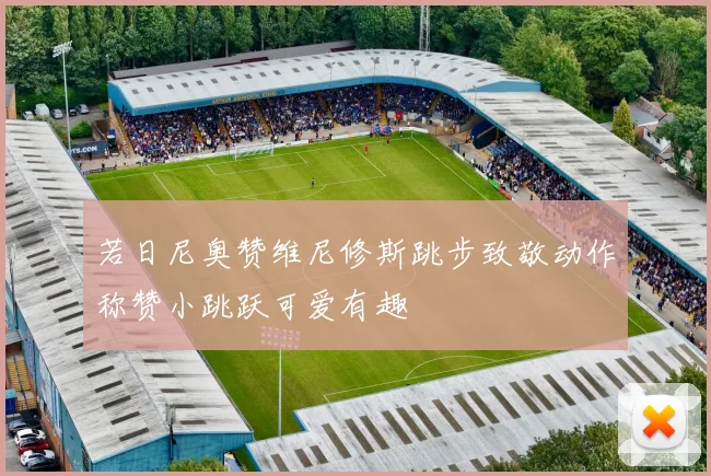 若日尼奥赞维尼修斯跳步致敬动作称赞小跳跃可爱有趣