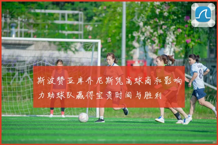 斯波赞亚库乔尼斯凭高球商和影响力助球队赢得宝贵时间与胜利