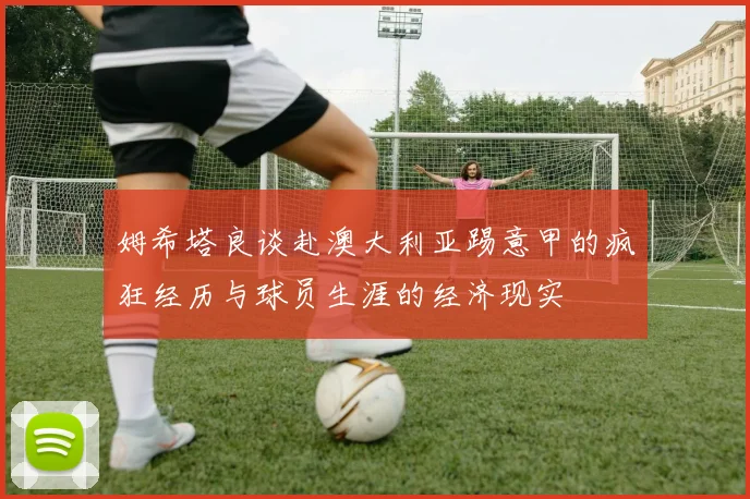 姆希塔良谈赴澳大利亚踢意甲的疯狂经历与球员生涯的经济现实