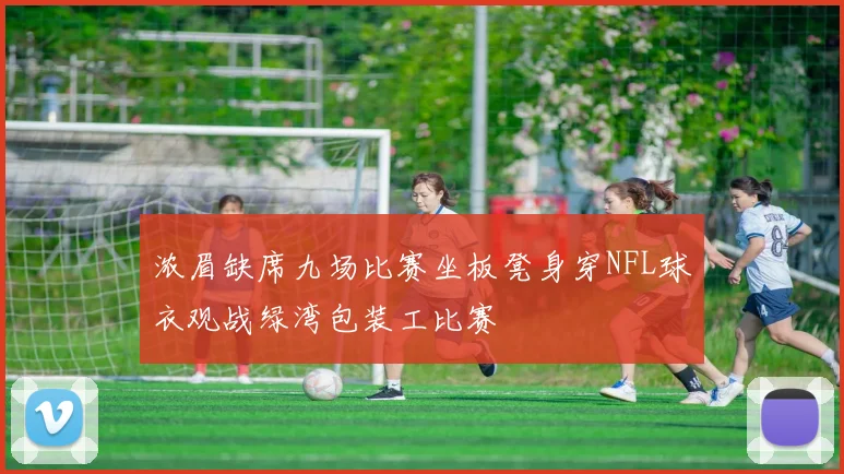 浓眉缺席九场比赛坐板凳身穿NFL球衣观战绿湾包装工比赛