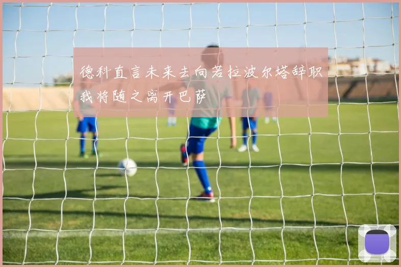 德科直言未来去向若拉波尔塔辞职我将随之离开巴萨