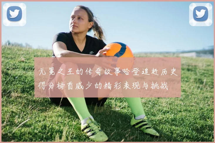 无冕之王的传奇故事哈登追赶历史得分榜首威少的精彩表现与挑战