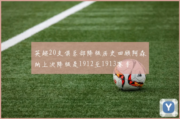 英超20支俱乐部降级历史回顾阿森纳上次降级是1912至1913赛季