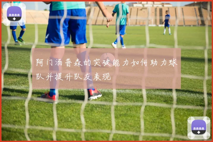 阿门汤普森的突破能力如何助力球队并提升队友表现