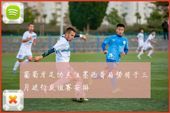 葡萄牙足协关注墨西哥局势将于三月进行友谊赛安排