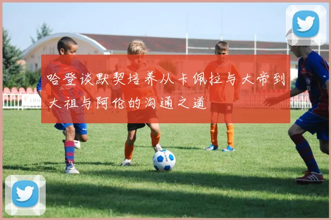 哈登谈默契培养从卡佩拉与大帝到大祖与阿伦的沟通之道