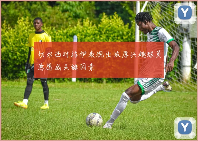 切尔西对格伊表现出浓厚兴趣球员意愿成关键因素