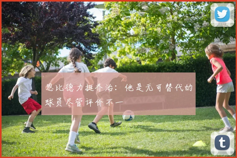 恩比德力挺乔治：他是无可替代的球员尽管评价不一